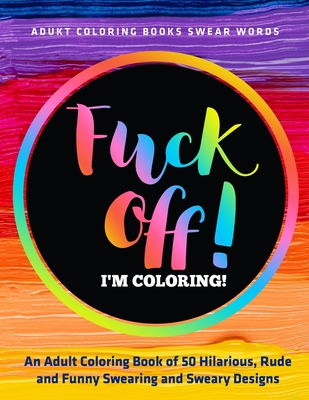 F*ck Off, I'm Coloring!: An Adult Coloring Book of 50 Hilarious, Rude and  Funny Swearing and Sweary Designs: adukt coloring books swear words  (Paperback)