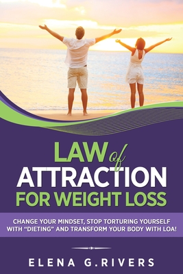 Law of Attraction for Weight Loss: Change Your Relationship with Food, Stop Torturing Yourself with "Dieting" and Transform Your Body with LOA!
