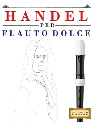 Handel per Flauto Dolce: 10 Pezzi Facili per Flauto Dolce Libro per Principianti By Easy Classical Masterworks Cover Image