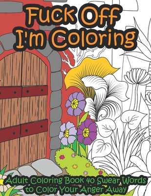 Fuck Off I'm Coloring: Adult Coloring Book 40 Swear Words to Color Your Anger Away - It's Time to Chill Cover Image