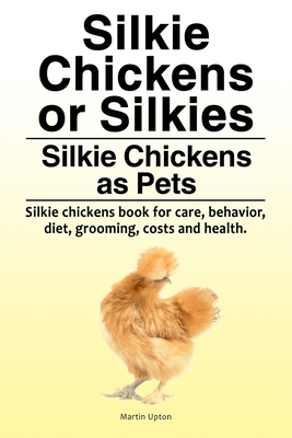 Silkie Chickens or Silkies. Silkie Chickens as Pets. Silkie chickens book for care, behavior, diet, grooming, costs and health. By Martin Upton Cover Image