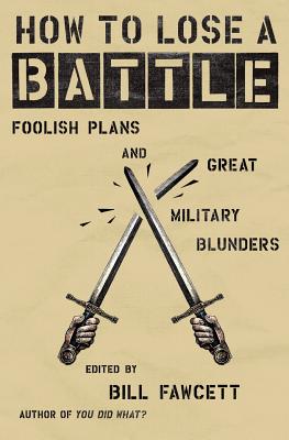 How to Lose a Battle: Foolish Plans and Great Military Blunders (How to Lose Series) By Bill Fawcett Cover Image