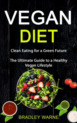 Vegan Diet: Clean Eating for a Green Future (The Ultimate Guide to a Healthy Vegan Lifestyle) By Bradley Warne Cover Image