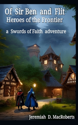 Of Sir Ben and Flit - Heroes of the Frontier: a Swords of Faith fantasy adventure By Jeremiah D. Macroberts Cover Image