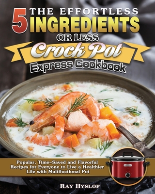 The Effortless 5 Ingredients or Less Crock Pot Express Cookbook: Popular, Time-Saved and Flavorful Recipes for Everyone to Live a Healthier Life with Cover Image