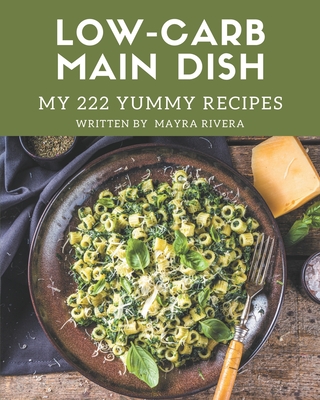 My 222 Yummy Low-Carb Main Dish Recipes: Making More Memories in your Kitchen with Yummy Low-Carb Main Dish Cookbook! By Mayra Rivera Cover Image
