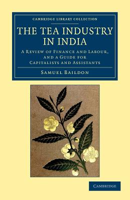 The Tea Industry in India: A Review of Finance and Labour, and a Guide for Capitalists and Assistants (Cambridge Library Collection - South Asian History)