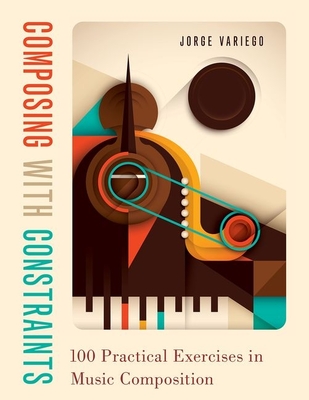 Composing with Constraints: 100 Practical Exercises in Music Composition By Jorge Variego Cover Image
