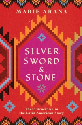Silver, Sword, and Stone: Three Crucibles in the Latin American Story By Marie Arana Cover Image