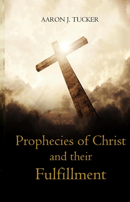 Prophecies of Christ and their Fulfillment By Aaron J. Tucker Cover Image