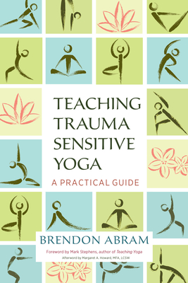 Teaching Trauma-Sensitive Yoga: A Practical Guide By Brendon Abram, Mark Stephens (Foreword by), Margaret A. Howard (Afterword by) Cover Image