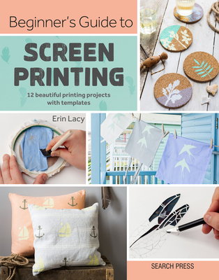 Beginner's Guide to Screen Printing: 12 beautiful printing projects with templates By Erin Lacy Cover Image