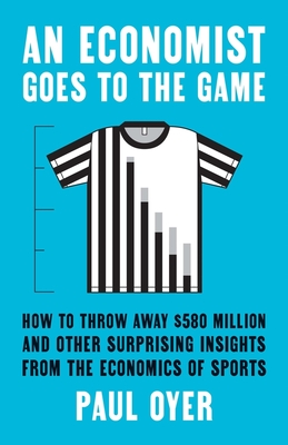 An Economist Goes to the Game: How to Throw Away $580 Million and Other Surprising Insights from the Economics of Sports Cover Image