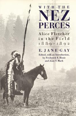 With the Nez Perces: Alice Fletcher in the Field, 1889-92 By E. Jane Gay, Frederick E. Hoxie (Editor), Joan T. Mark (Editor) Cover Image