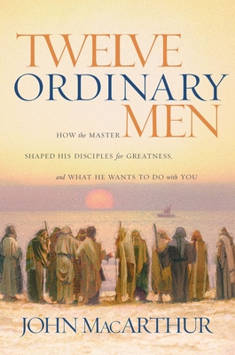 Twelve Ordinary Men: How the Master Shaped His Disciples for Greatness, and What He Wants to Do with You By John F. MacArthur Cover Image