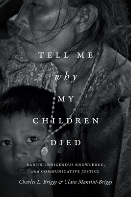 Tell Me Why My Children Died: Rabies, Indigenous Knowledge, and Communicative Justice (Critical Global Health: Evidence) By Charles L. Briggs Cover Image