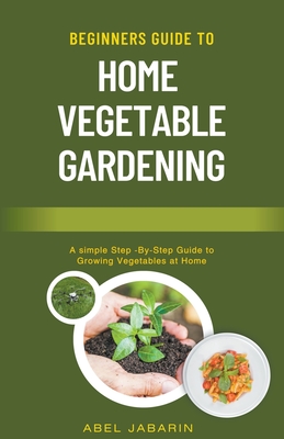 Beginners Guide to Home Vegetable Gardening By Abel Jabarin Cover Image