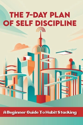 The 7-Day Plan Of Self Discipline: A Beginner Guide To Habit Stacking: Morning Routine Habit Loop By Lissette Kumpf Cover Image