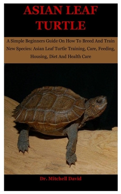 Asian Leaf Turtle: A Simple Beginners Guide On How To Breed And Train New Species: Asian Leaf Turtle Training, Care, Feeding, Housing, Di Asian Leaf Turtle: A Simple Beginners Guide On How To Breed And Train New Species: Asian Leaf Turtle Training, Care, Feeding, Housing, Di cover