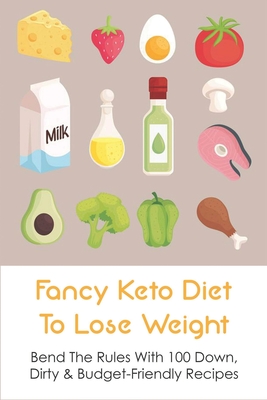 Fancy Keto Diet To Lose Weight: Bend The Rules With 100 Down, Dirty & Budget-Friendly Recipes: What Can I Eat For Dinner On The Keto Diet By Annalisa Escott Cover Image