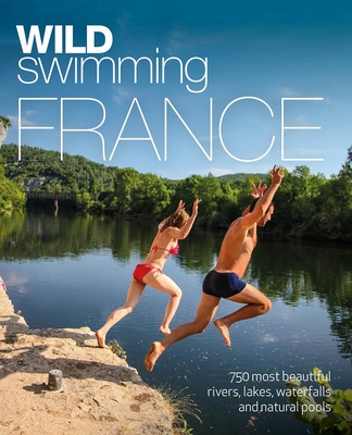 Wild Swimming France: 750 Most Beautiful Rivers, Lakes, Waterfalls and Natural Ponds Cover Image