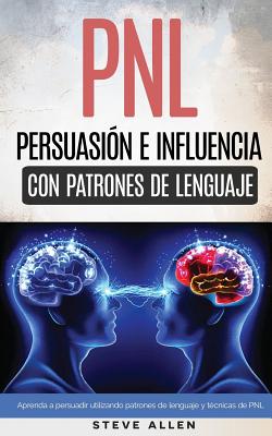 PNL - Persuasión e influencia usando patrones de lenguaje y técnicas de PNL: Cómo persuadir, influenciar y manipular usando patrones de lenguaje y téc