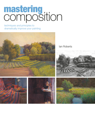 Mastering Composition: Techniques and Principles to Dramatically Improve Your Painting By Ian Roberts Cover Image
