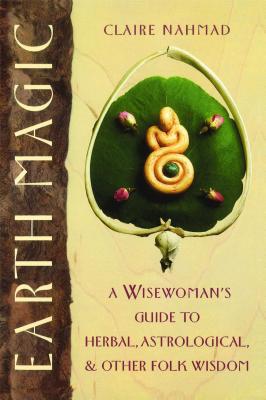 Earth Magic: A Wisewoman's Guide to Herbal, Astrological, and Other Folk Wisdom By Claire Nahmad Cover Image