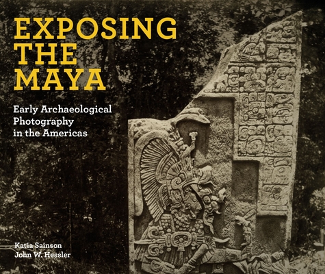 Exposing the Maya: Early Archaeological Photography in the Americas By Katia Sainson, John W. Hessler Cover Image