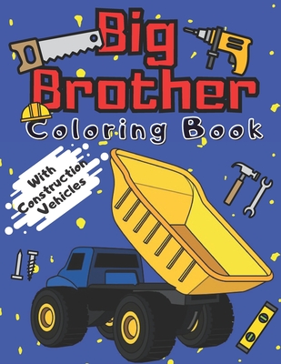 Big Brother Coloring Book With Construction Vehicles: Colouring Pages For Kids & Toddlers 2-6 6-8 Ages Images with Trucks Tractors Cranes Diggers Dump By Marc O'Marcello Cover Image