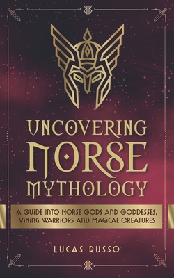 Uncovering Norse Mythology: A Guide Into Norse Gods and Goddesses, Viking Warriors and Magical Creatures Cover Image