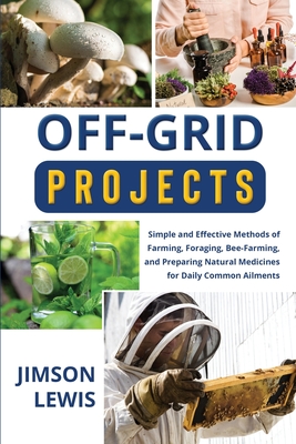 Off-Grid Projects: Simple and Effective Methods of Farming, Foraging, Bee-Farming, and Preparing Natural Medicines for Daily Common Ailme Cover Image