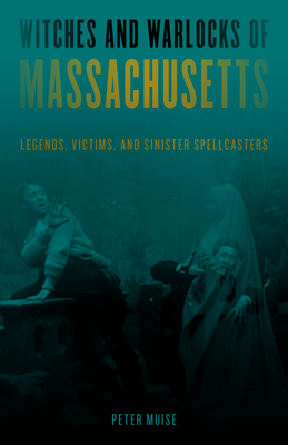 Witches and Warlocks of Massachusetts: Legends, Victims, and Sinister Spellcasters Cover Image
