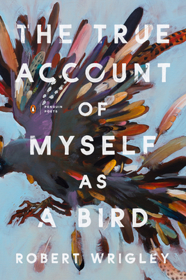 The True Account of Myself as a Bird (Penguin Poets) By Robert Wrigley Cover Image