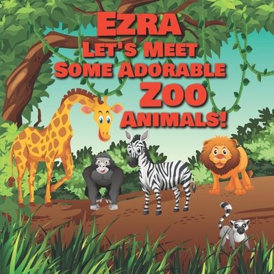 Ezra Let's Meet Some Adorable Zoo Animals!: Personalized Baby Books with Your Child's Name in the Story - Children's Books Ages 1-3 Cover Image