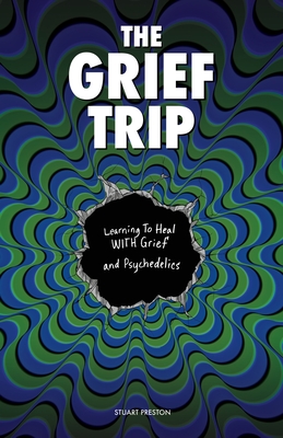 The Grief Trip: Learning To Heal WITH Grief and Psychedelics By Stuart Preston Cover Image
