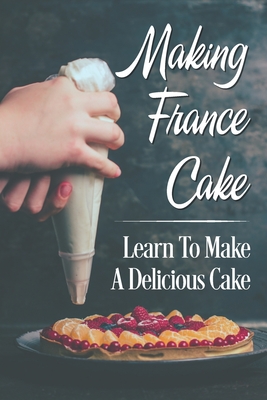 Making France Cake: Learn To Make A Delicious Cake: Cake Recipes Cover Image