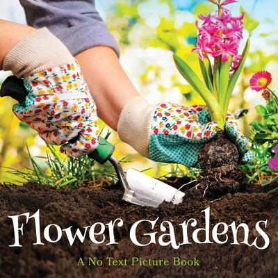 Flower Gardens, A No Text Picture Book: A Calming Gift for Alzheimer Patients and Senior Citizens Living With Dementia (Soothing Picture Books for the Heart and Soul #6)