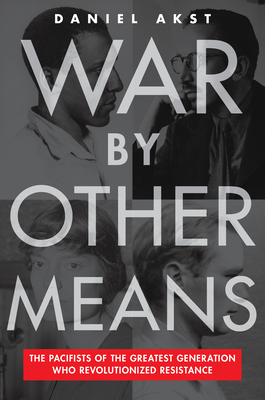 War By Other Means: The Pacifists of the Greatest Generation Who Revolutionized Resistance By Daniel Akst Cover Image