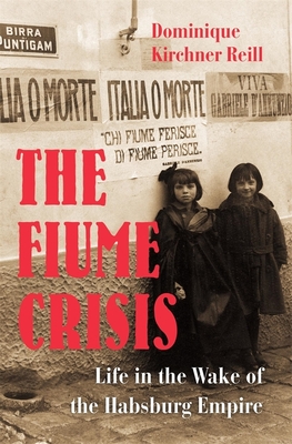The Fiume Crisis: Life in the Wake of the Habsburg Empire By Dominique Kirchner Reill Cover Image