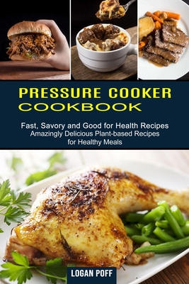 Pressure Cooker Cookbook: Amazingly Delicious Plant-based Recipes for Healthy Meals (Fast, Savory and Good for Health Recipes) Cover Image