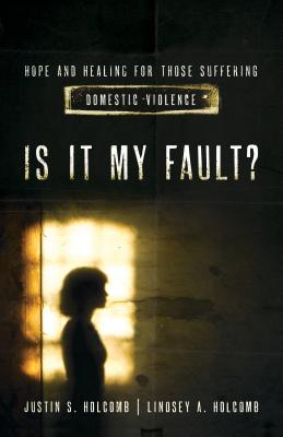 Is It My Fault?: Hope and Healing for Those Suffering Domestic Violence. By Lindsey A. Holcomb, Justin S. Holcomb, Elyse M. Fitzpatrick (Foreword by) Cover Image