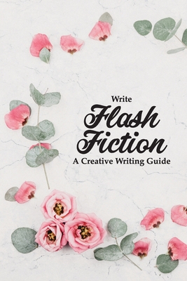 Write Flash Fiction A Creative Writing Guide: For Writers and 