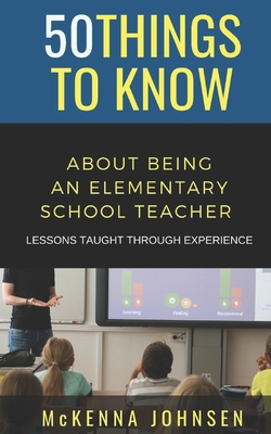 50 Things to Know About Being an Elementary School Teacher: Lessons Taught Through Experience Cover Image