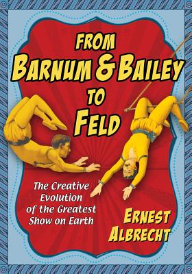 From Barnum & Bailey to Feld: The Creative Evolution of the Greatest Show on Earth By Ernest Albrecht Cover Image
