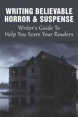 Writing Believable Horror & Suspense: Writer's Guide To Help You Scare Your Readers: How To Make Sure That Your Hero Doesn'T Come Across As A Wimp... Cover Image