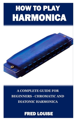 How to Play Harmonica: A Complete Guide for Beginners - Chromatic and Diatonic Harmonica By Fred Louise Cover Image