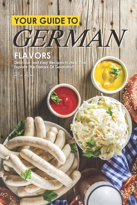 Your Guide to German Flavors: Delicious and Easy Recipes to Help You Explore the Flavors of Germany! By Allie Allen Cover Image