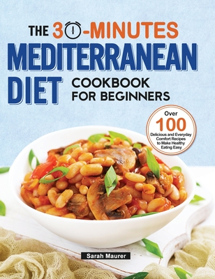 The 30-Minutes Mediterranean Diet Cookbook for Beginners: Over 100 Delicious and Everyday Comfort Recipes to Make Healthy Eating Easy Cover Image