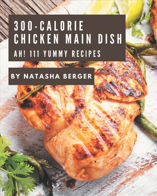 Ah! 111 Yummy 300-Calorie Chicken Main Dish Recipes: A Highly Recommended Yummy 300-Calorie Chicken Main Dish Cookbook By Natasha Berger Cover Image